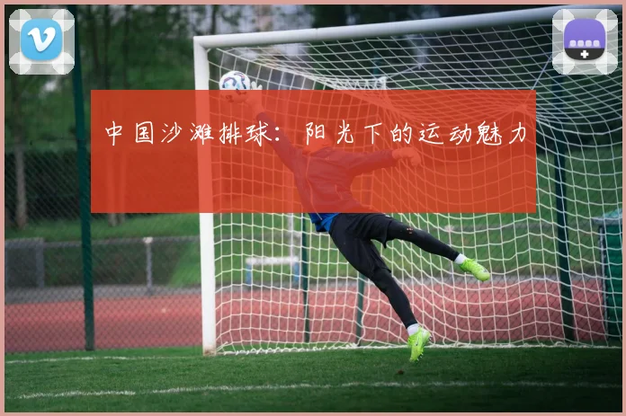 中国沙滩排球:阳光下的运动魅力