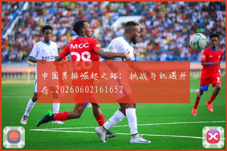 中国男排崛起之路:挑战与机遇并存_20260602161652