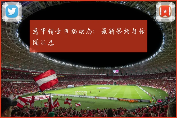意甲转会市场动态：最新签约与传闻汇总