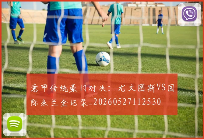 意甲传统豪门对决:尤文图斯VS国际米兰全记录_20260527112530