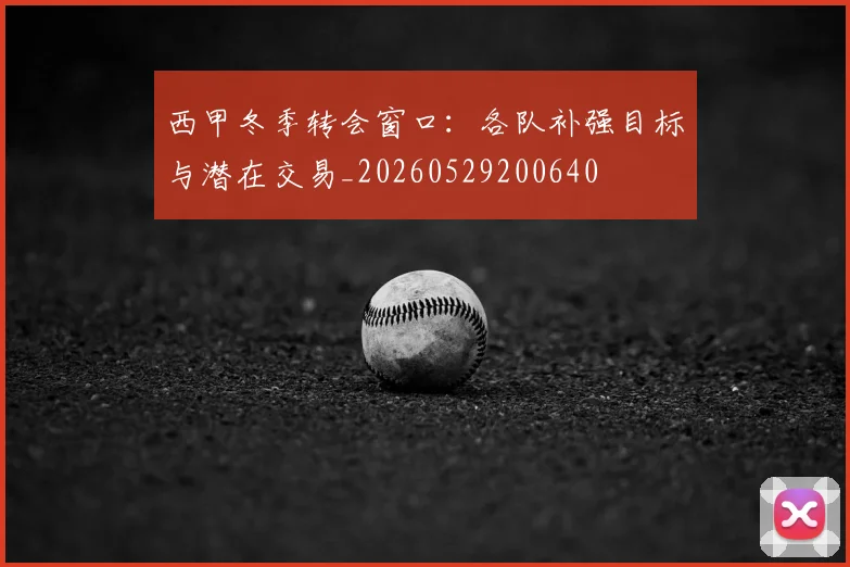 西甲冬季转会窗口：各队补强目标与潜在交易_20260529200640