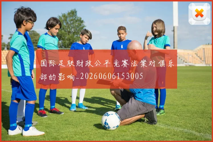 国际足联财政公平竞赛法案对俱乐部的影响_20260606153005