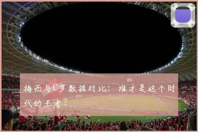 梅西与C罗数据对比：谁才是这个时代的王者？