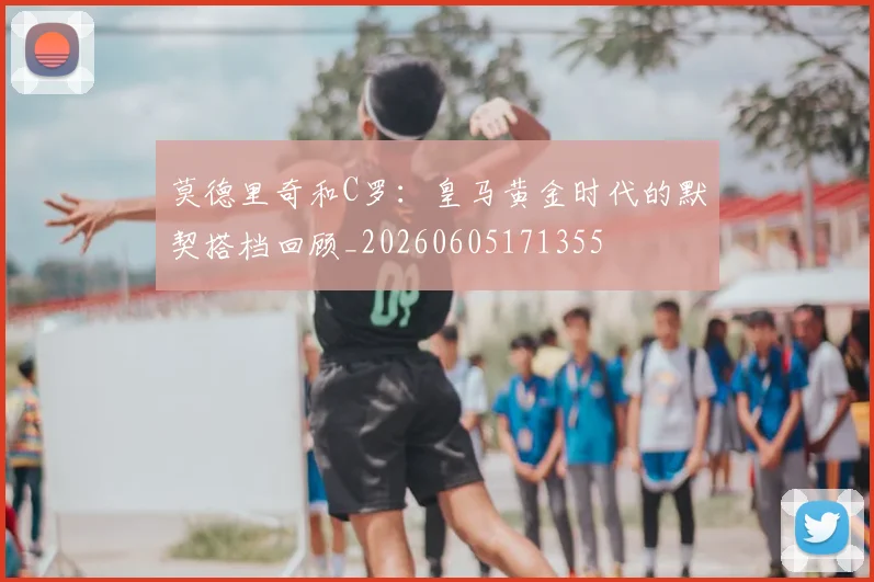 莫德里奇和C罗：皇马黄金时代的默契搭档回顾_20260605171355