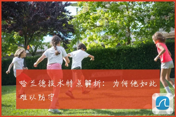 哈兰德技术特点解析:为何他如此难以防守