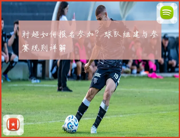 村超如何报名参加?球队组建与参赛规则详解