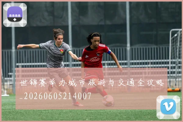世锦赛举办城市旅游与交通全攻略_20260605214007