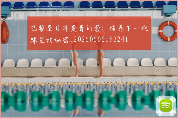 巴黎圣日耳曼青训营：培养下一代球星的秘密_20260606153241