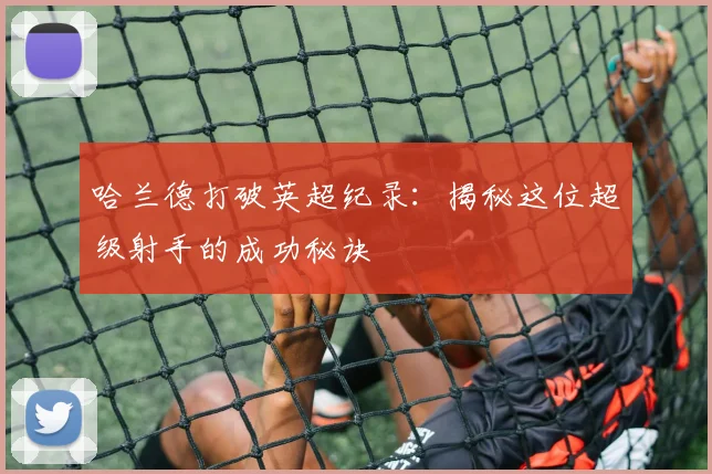 哈兰德打破英超纪录：揭秘这位超级射手的成功秘诀