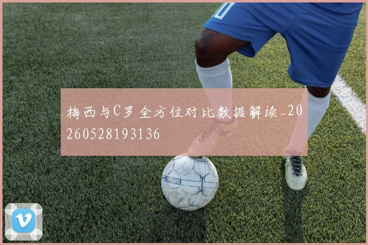 梅西与C罗全方位对比数据解读_20260528193136