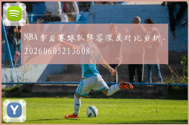 NBA季后赛球队阵容深度对比分析_20260605213608