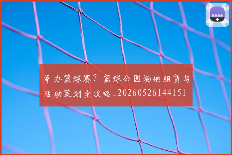 举办篮球赛？篮球公园场地租赁与活动策划全攻略_20260526144151