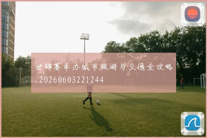 世锦赛举办城市旅游与交通全攻略_20260603221244