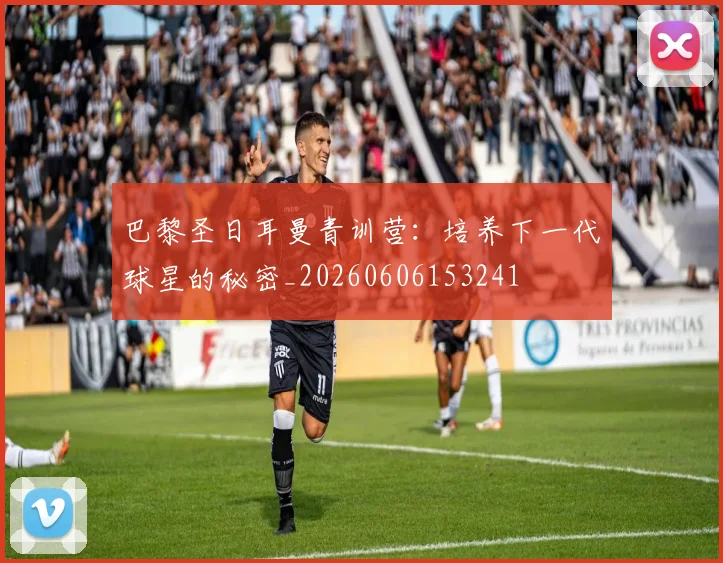 巴黎圣日耳曼青训营:培养下一代球星的秘密_20260606153241