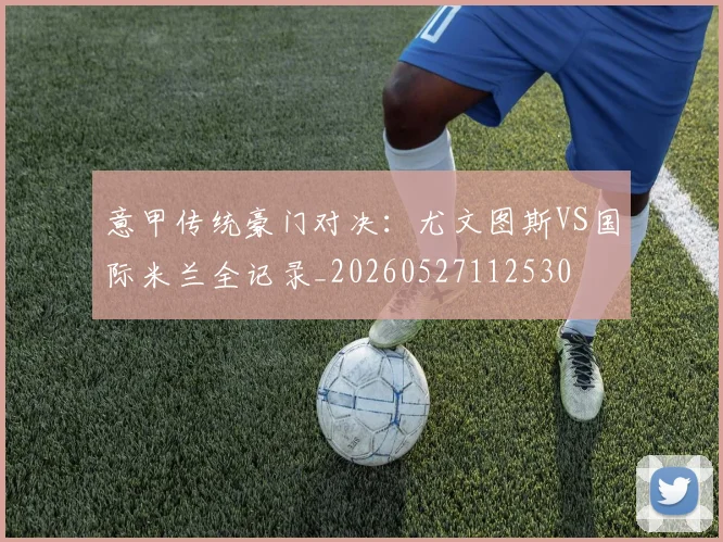 意甲传统豪门对决:尤文图斯VS国际米兰全记录_20260527112530