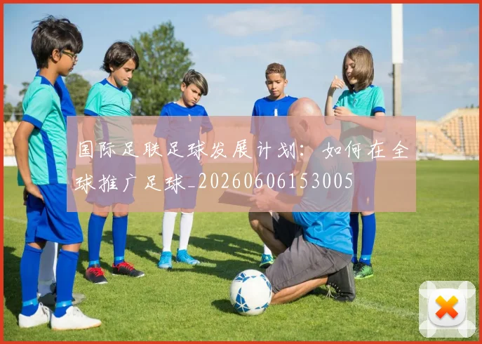 国际足联足球发展计划：如何在全球推广足球_20260606153005