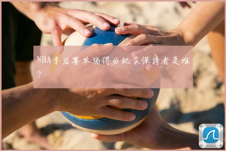 NBA季后赛单场得分纪录保持者是谁？