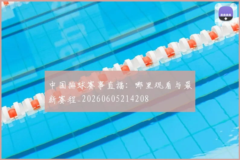 中国排球赛事直播：哪里观看与最新赛程_20260605214208