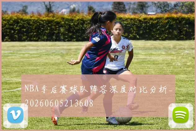 NBA季后赛球队阵容深度对比分析_20260605213608