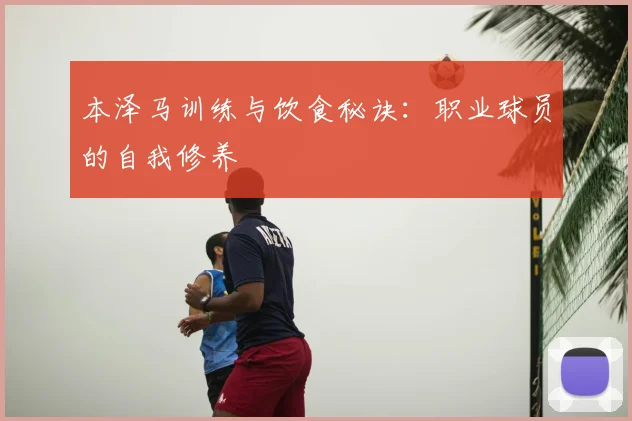 本泽马训练与饮食秘诀：职业球员的自我修养