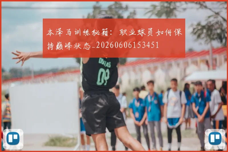 本泽马训练秘籍：职业球员如何保持巅峰状态_20260606153451