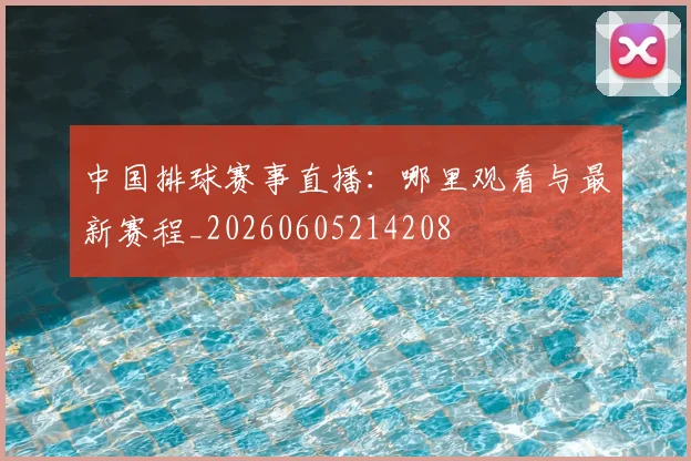 中国排球赛事直播：哪里观看与最新赛程_20260605214208
