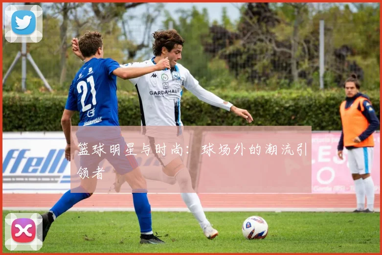 篮球明星与时尚:球场外的潮流引领者