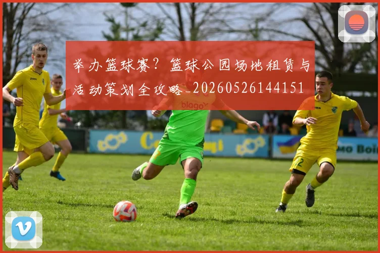 举办篮球赛?篮球公园场地租赁与活动策划全攻略_20260526144151