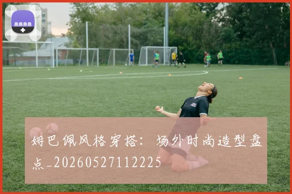 姆巴佩风格穿搭:场外时尚造型盘点_20260527112225