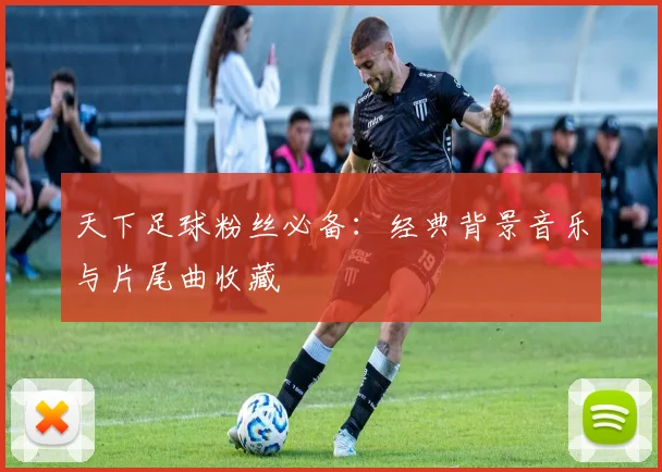 天下足球粉丝必备:经典背景音乐与片尾曲收藏