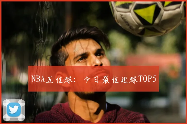 NBA五佳球：今日最佳进球TOP5