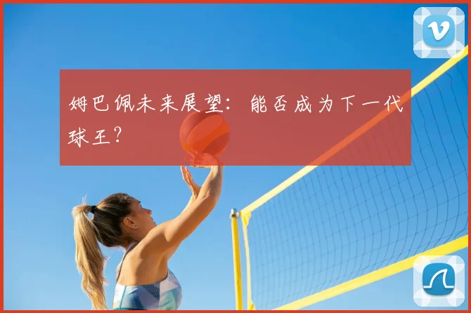 姆巴佩未来展望:能否成为下一代球王?